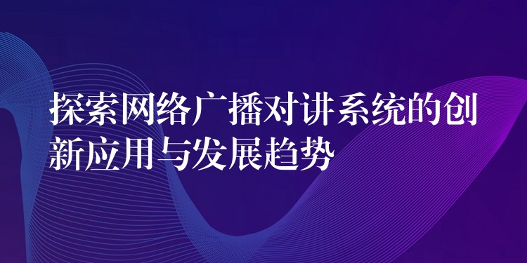 探索網(wǎng)絡(luò)廣播對講系統(tǒng)的創(chuàng)新應(yīng)用與發(fā)展趨勢