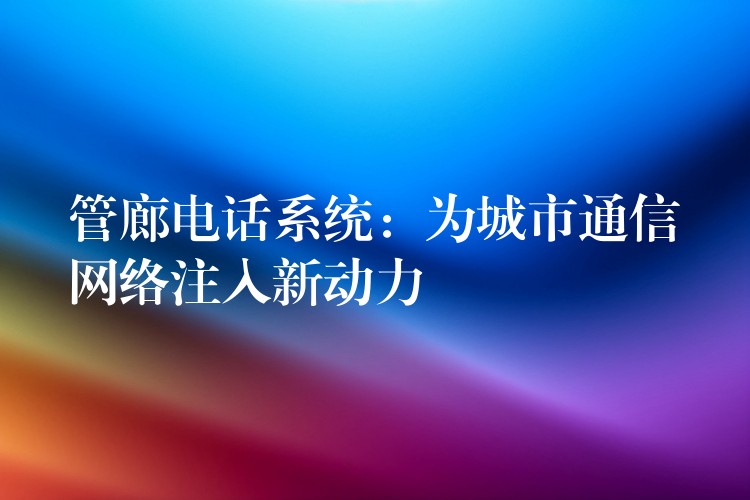  管廊電話系統(tǒng)：為城市通信網(wǎng)絡(luò)注入新動力
