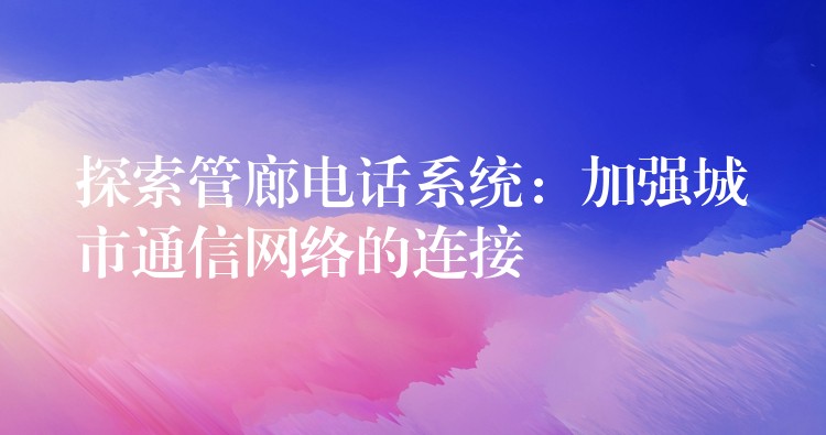  探索管廊電話系統(tǒng)：加強城市通信網絡的連接