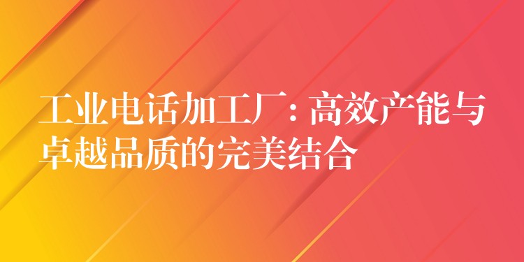  工業(yè)電話加工廠: 高效產(chǎn)能與卓越品質(zhì)的完美結(jié)合