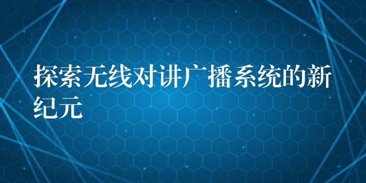 探索無線對講廣播系統(tǒng)的新紀(jì)元