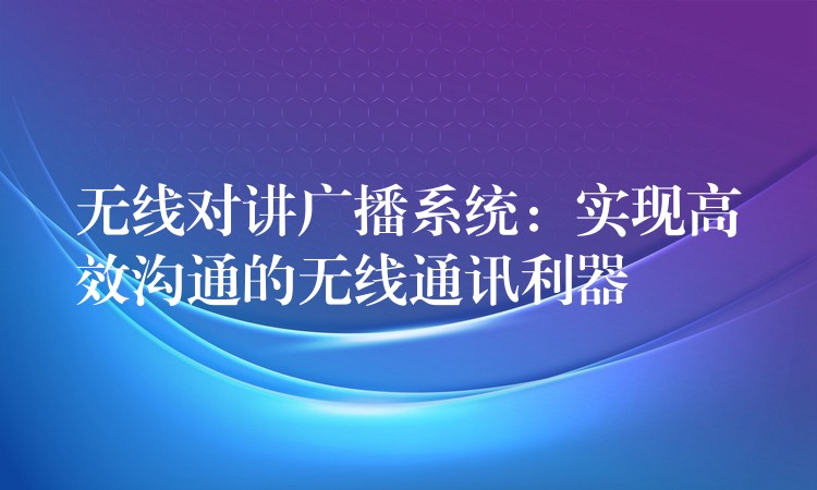  無線對講廣播系統(tǒng)：實現(xiàn)高效溝通的無線通訊利器