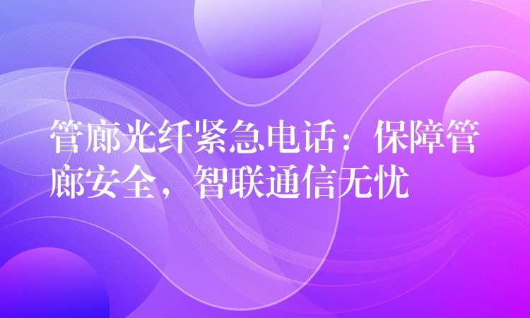 管廊光纖緊急電話：保障管廊安全，智聯(lián)通信無憂