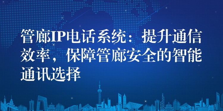 管廊IP電話系統(tǒng)：提升通信效率，保障管廊安全的智能通訊選擇