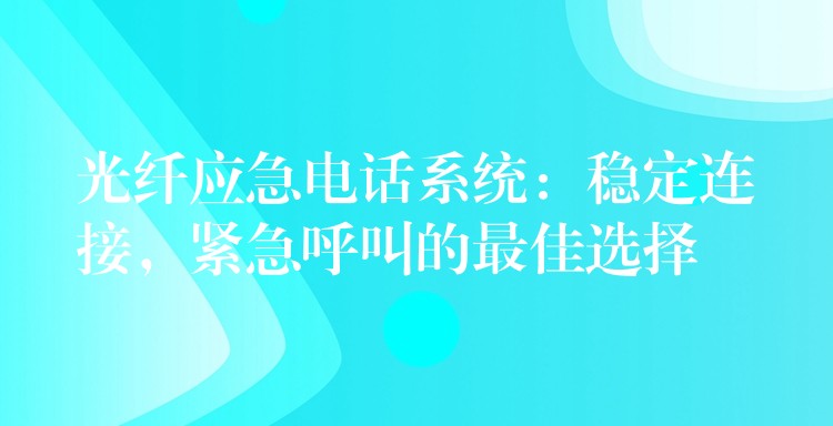 光纖應(yīng)急電話系統(tǒng)：穩(wěn)定連接，緊急呼叫的最佳選擇