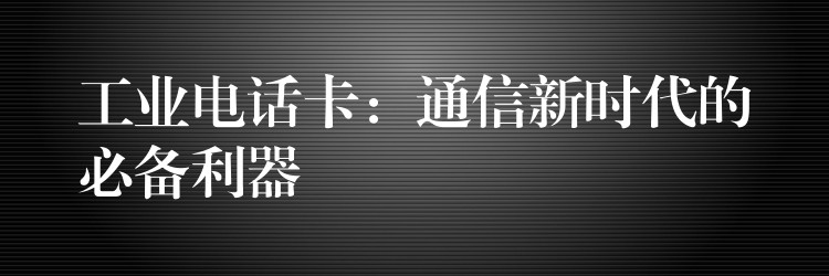  工業(yè)電話卡：通信新時代的必備利器
