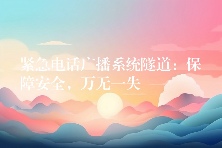 緊急電話廣播系統(tǒng)隧道：保障安全，萬(wàn)無(wú)一失