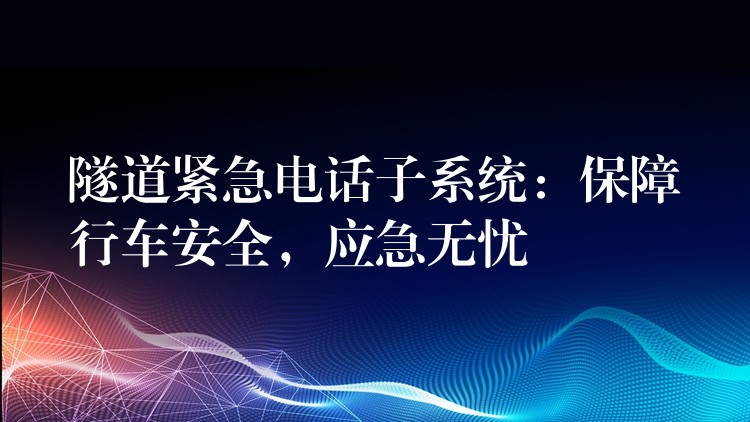  隧道緊急電話子系統(tǒng)：保障行車安全，應(yīng)急無憂