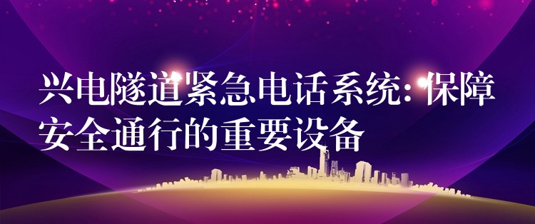  興電隧道緊急電話系統(tǒng): 保障安全通行的重要設備
