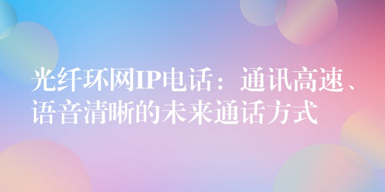 光纖環(huán)網(wǎng)IP電話：通訊高速、語音清晰的未來通話方式