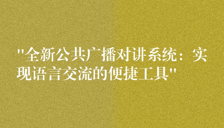  “全新公共廣播對(duì)講系統(tǒng)：實(shí)現(xiàn)語(yǔ)言交流的便捷工具”