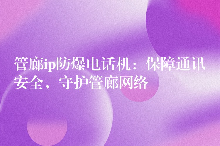  管廊ip防爆電話機：保障通訊安全，守護管廊網(wǎng)絡(luò)