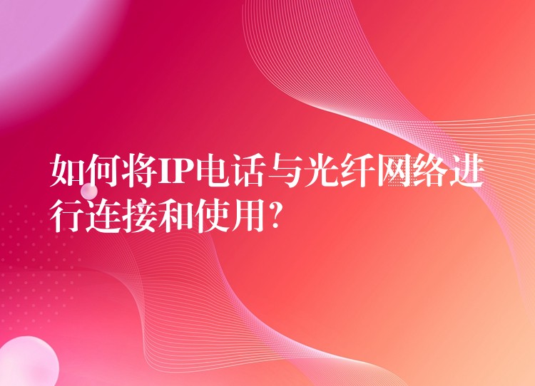  如何將IP電話與光纖網(wǎng)絡(luò)進(jìn)行連接和使用？