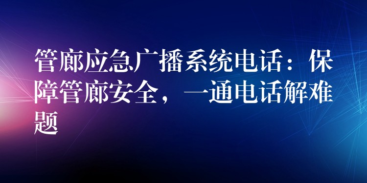 管廊應(yīng)急廣播系統(tǒng)電話：保障管廊安全，一通電話解難題