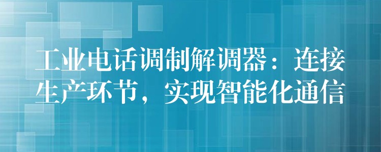  工業(yè)電話調(diào)制解調(diào)器：連接生產(chǎn)環(huán)節(jié)，實現(xiàn)智能化通信
