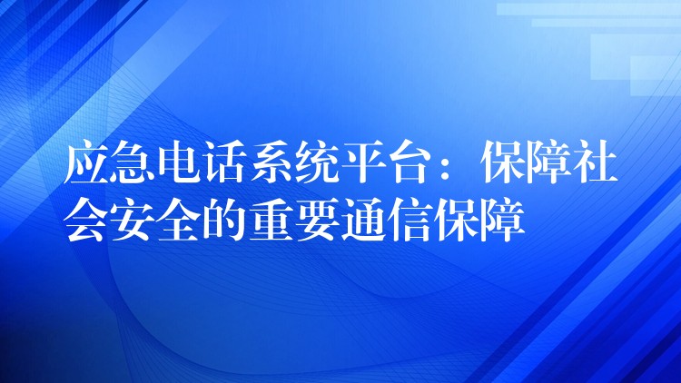  應(yīng)急電話系統(tǒng)平臺：保障社會安全的重要通信保障