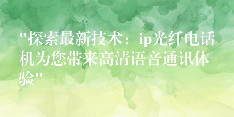  “探索最新技術(shù)：ip光纖電話機(jī)為您帶來高清語音通訊體驗(yàn)”