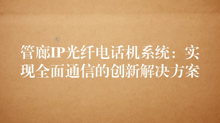 管廊IP光纖電話機(jī)系統(tǒng)：實現(xiàn)全面通信的創(chuàng)新解決方案