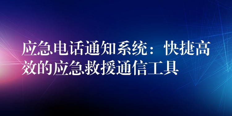  應(yīng)急電話通知系統(tǒng)：快捷高效的應(yīng)急救援通信工具