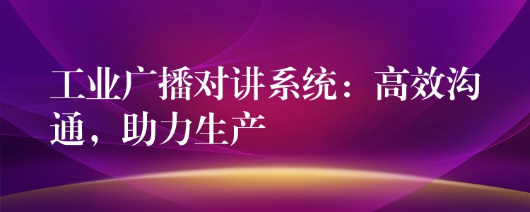  工業(yè)廣播對講系統(tǒng)：高效溝通，助力生產