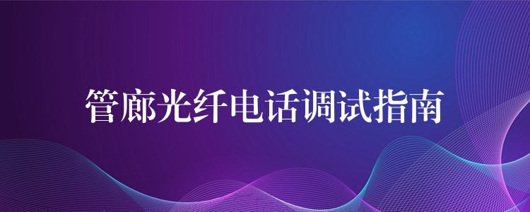 管廊光纖電話調(diào)試指南 管廊光纖電話調(diào)試指南