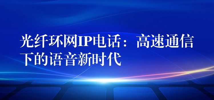  光纖環(huán)網(wǎng)IP電話：高速通信下的語音新時(shí)代