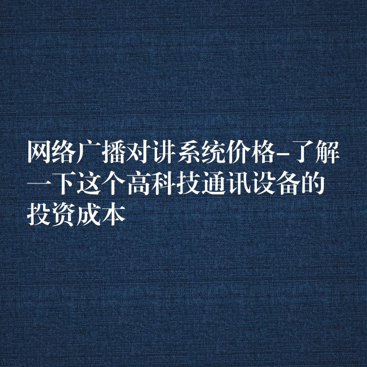 網絡廣播對講系統(tǒng)價格-了解一下這個高科技通訊設備的投資成本