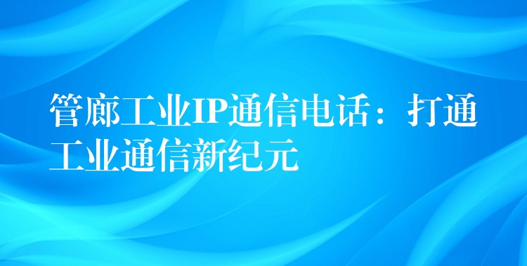 管廊工業(yè)IP通信電話:打通工業(yè)通信新紀(jì)元 管廊工業(yè)IP通信電話:打通工業(yè)通信新紀(jì)元