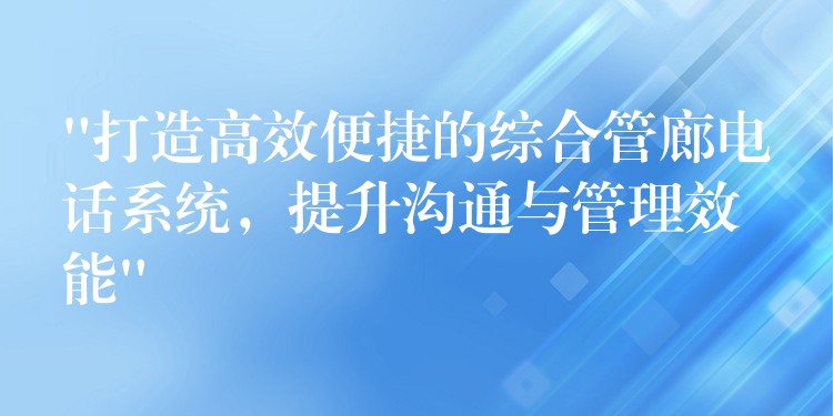  “打造高效便捷的綜合管廊電話系統(tǒng)，提升溝通與管理效能”