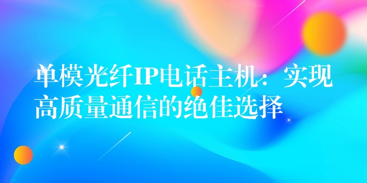  單模光纖IP電話主機(jī)：實(shí)現(xiàn)高質(zhì)量通信的絕佳選擇