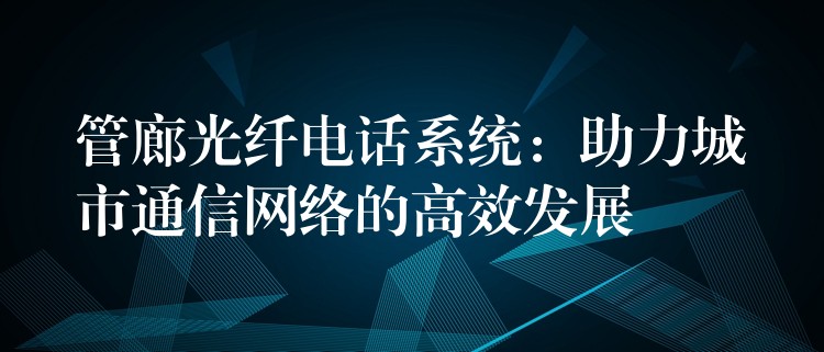 管廊光纖電話系統(tǒng):助力城市通信網(wǎng)絡(luò)的高效發(fā)展 管廊光纖電話系統(tǒng):助力城市通信網(wǎng)絡(luò)的高效發(fā)展