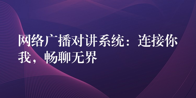  網(wǎng)絡(luò)廣播對(duì)講系統(tǒng)：連接你我，暢聊無(wú)界