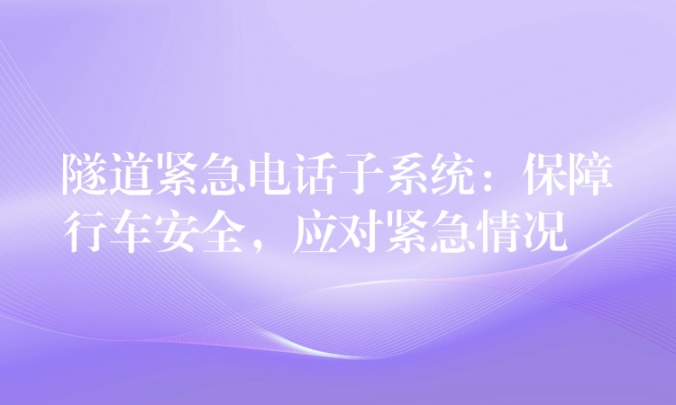 隧道緊急電話子系統(tǒng)：保障行車安全，應(yīng)對(duì)緊急情況