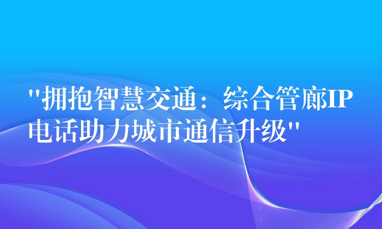 “擁抱智慧交通:綜合管廊IP電話助力城市通信升級” “擁抱智慧交通:綜合管廊IP電話助力城市通信升級”