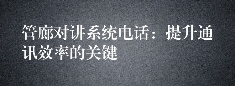  管廊對講系統(tǒng)電話：提升通訊效率的關(guān)鍵