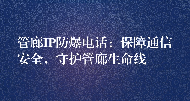  管廊IP防爆電話：保障通信安全，守護管廊生命線