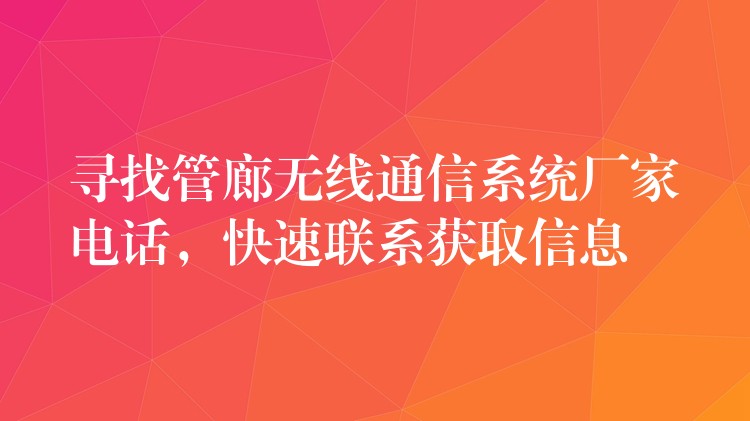  尋找管廊無(wú)線通信系統(tǒng)廠家電話，快速聯(lián)系獲取信息