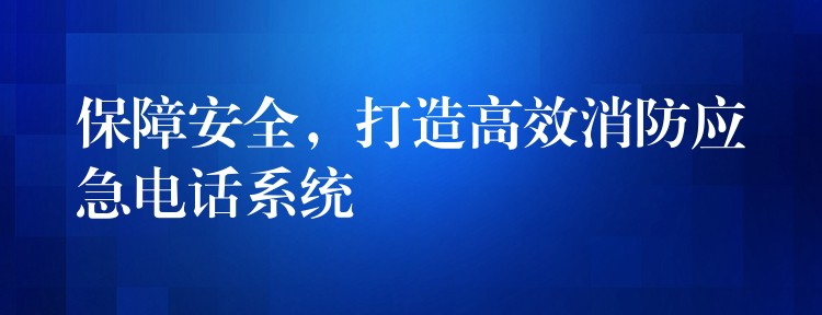 保障安全，打造高效消防應(yīng)急電話系統(tǒng)
