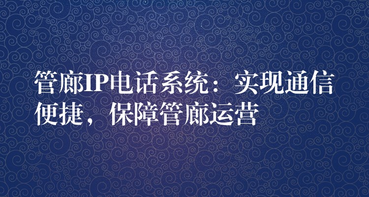  管廊IP電話系統(tǒng)：實(shí)現(xiàn)通信便捷，保障管廊運(yùn)營