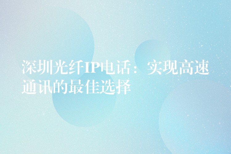 深圳光纖IP電話:實(shí)現(xiàn)高速通訊的最佳選擇 深圳光纖IP電話:實(shí)現(xiàn)高速通訊的最佳選擇