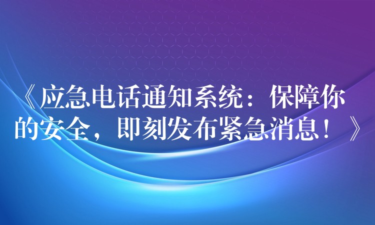 《應(yīng)急電話通知系統(tǒng)：保障你的安全，即刻發(fā)布緊急消息！》