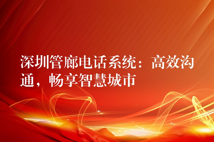  深圳管廊電話系統(tǒng)：高效溝通，暢享智慧城市