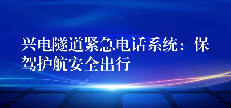  興電隧道緊急電話系統(tǒng)：保駕護航安全出行