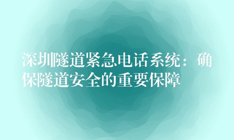 深圳隧道緊急電話系統(tǒng)：確保隧道安全的重要保障