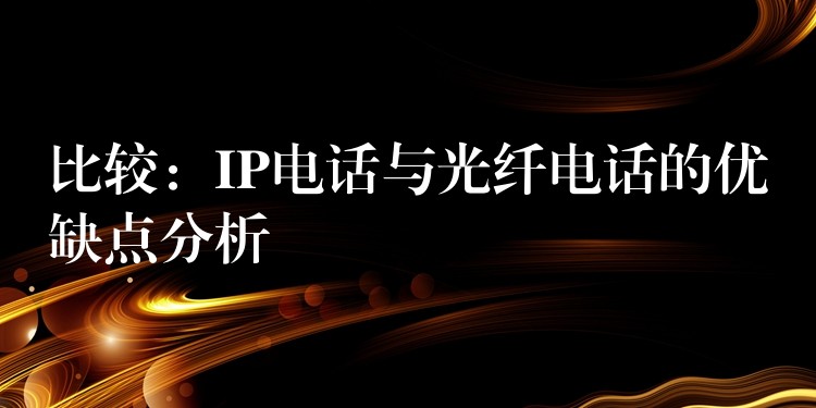  比較：IP電話與光纖電話的優(yōu)缺點分析