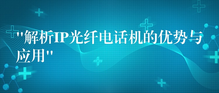 “解析IP光纖電話機(jī)的優(yōu)勢(shì)與應(yīng)用” “解析IP光纖電話機(jī)的優(yōu)勢(shì)與應(yīng)用”