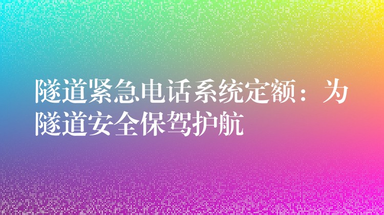 隧道緊急電話系統(tǒng)定額:為隧道安全保駕護航 隧道緊急電話系統(tǒng)定額:為隧道安全保駕護航