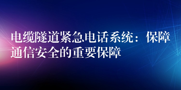  電纜隧道緊急電話(huà)系統(tǒng)：保障通信安全的重要保障