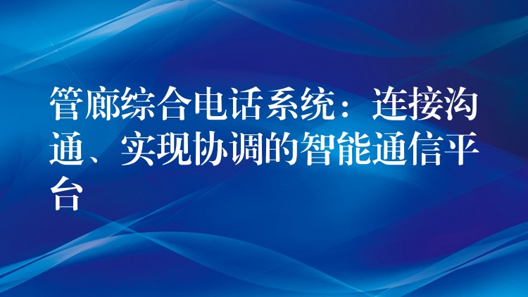  管廊綜合電話系統(tǒng)：連接溝通、實現(xiàn)協(xié)調(diào)的智能通信平臺