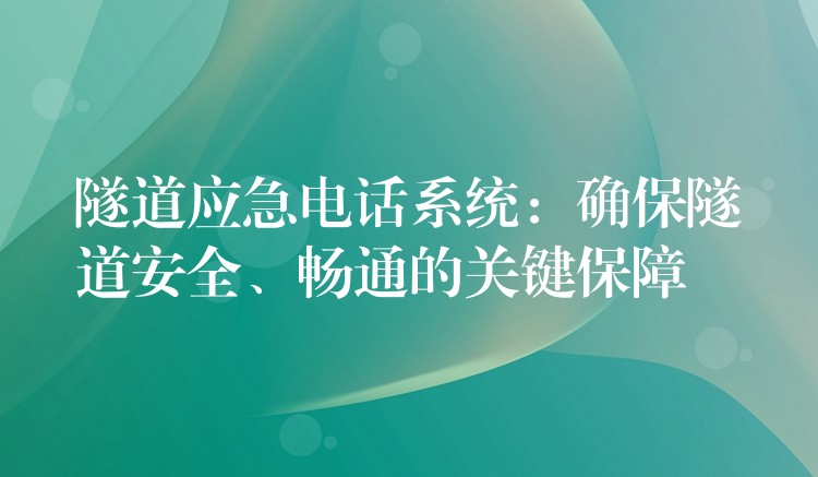  隧道應(yīng)急電話系統(tǒng)：確保隧道安全、暢通的關(guān)鍵保障